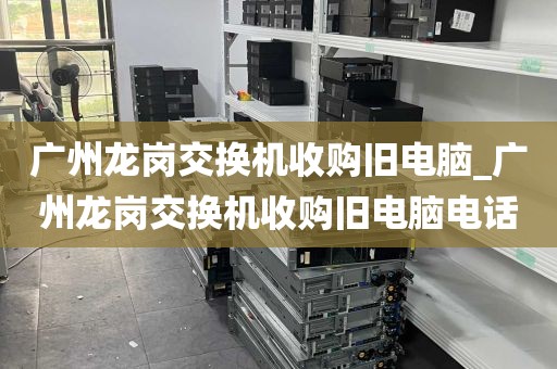 广州龙岗交换机收购旧电脑_广州龙岗交换机收购旧电脑电话