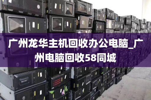 广州龙华主机回收办公电脑_广州电脑回收58同城