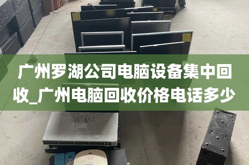 广州罗湖公司电脑设备集中回收_广州电脑回收价格电话多少