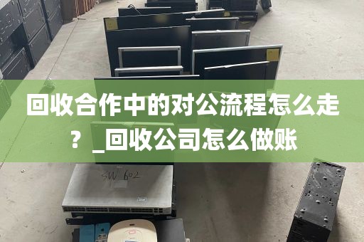回收合作中的对公流程怎么走？_回收公司怎么做账