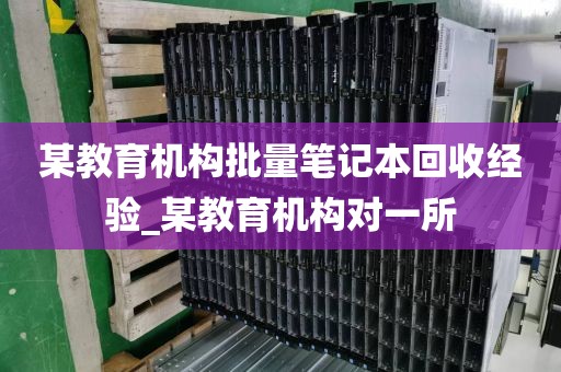 某教育机构批量笔记本回收经验_某教育机构对一所
