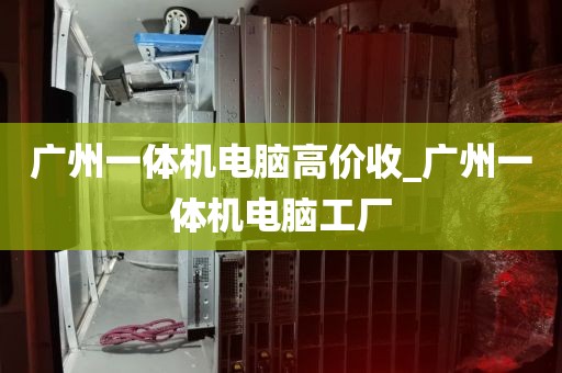 广州一体机电脑高价收_广州一体机电脑工厂