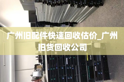 广州旧配件快速回收估价_广州旧货回收公司