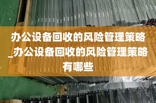 办公设备回收的风险管理策略_办公设备回收的风险管理策略有哪些