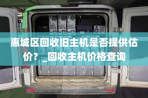 惠城区回收旧主机是否提供估价？_回收主机价格查询