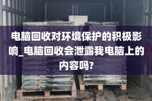 电脑回收对环境保护的积极影响_电脑回收会泄露我电脑上的内容吗?