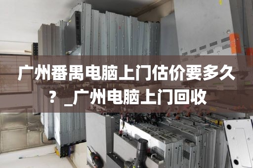 广州番禺电脑上门估价要多久？_广州电脑上门回收
