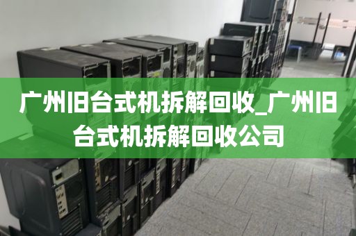 广州旧台式机拆解回收_广州旧台式机拆解回收公司