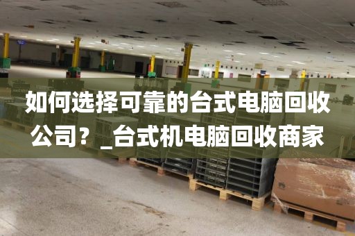 如何选择可靠的台式电脑回收公司？_台式机电脑回收商家
