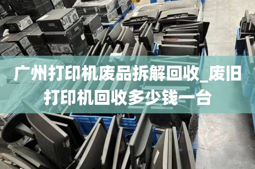 广州打印机废品拆解回收_废旧打印机回收多少钱一台