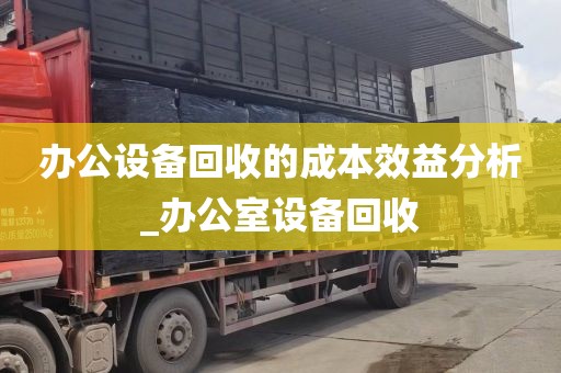 办公设备回收的成本效益分析_办公室设备回收