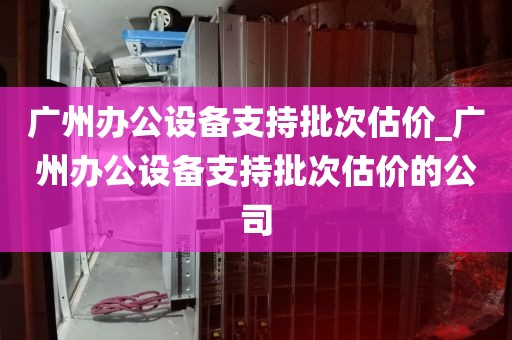 广州办公设备支持批次估价_广州办公设备支持批次估价的公司