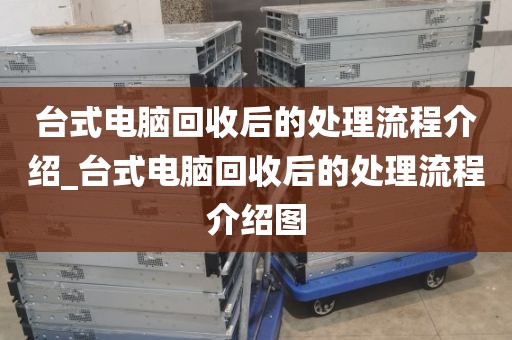 台式电脑回收后的处理流程介绍_台式电脑回收后的处理流程介绍图