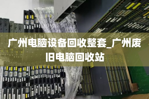 广州电脑设备回收整套_广州废旧电脑回收站