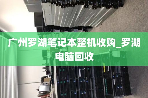 广州罗湖笔记本整机收购_罗湖电脑回收