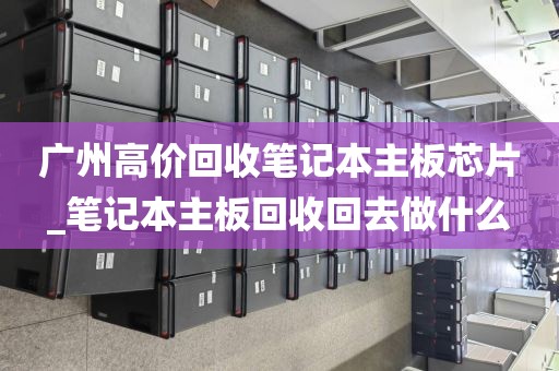 广州高价回收笔记本主板芯片_笔记本主板回收回去做什么