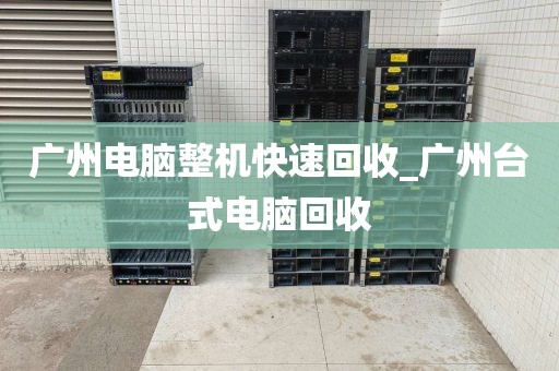 广州电脑整机快速回收_广州台式电脑回收