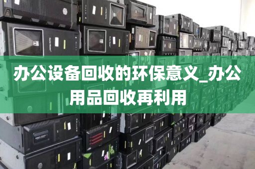 办公设备回收的环保意义_办公用品回收再利用