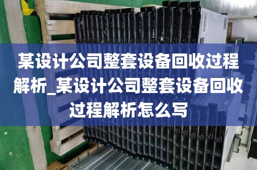 某设计公司整套设备回收过程解析_某设计公司整套设备回收过程解析怎么写