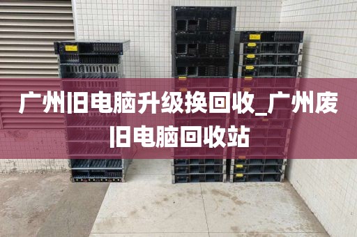 广州旧电脑升级换回收_广州废旧电脑回收站