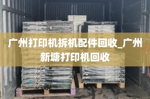 广州打印机拆机配件回收_广州新塘打印机回收