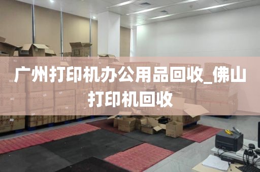 广州打印机办公用品回收_佛山打印机回收