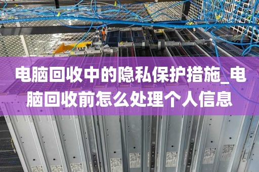电脑回收中的隐私保护措施_电脑回收前怎么处理个人信息
