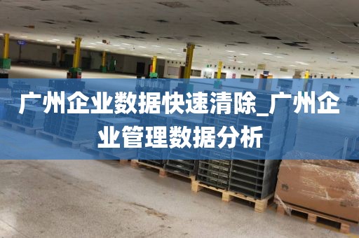 广州企业数据快速清除_广州企业管理数据分析