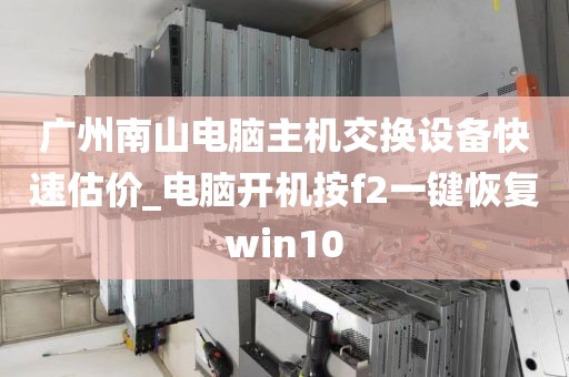 广州南山电脑主机交换设备快速估价_电脑开机按f2一键恢复win10