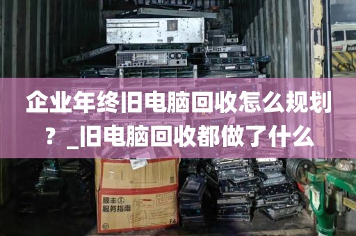 企业年终旧电脑回收怎么规划？_旧电脑回收都做了什么