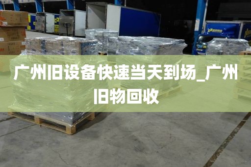 广州旧设备快速当天到场_广州旧物回收