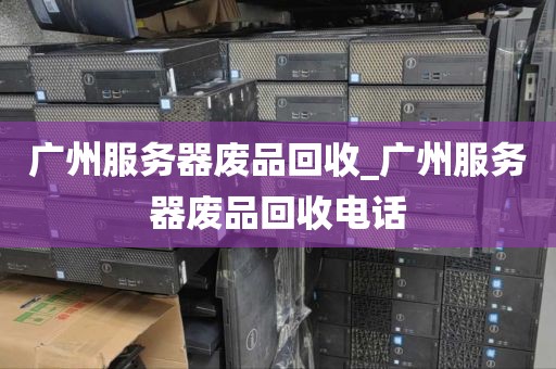 广州服务器废品回收_广州服务器废品回收电话