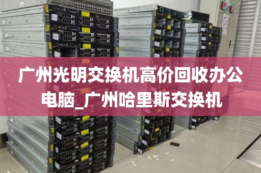 广州光明交换机高价回收办公电脑_广州哈里斯交换机