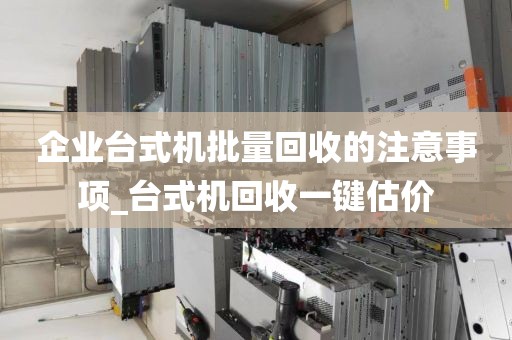 企业台式机批量回收的注意事项_台式机回收一键估价