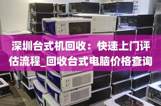 深圳台式机回收：快速上门评估流程_回收台式电脑价格查询