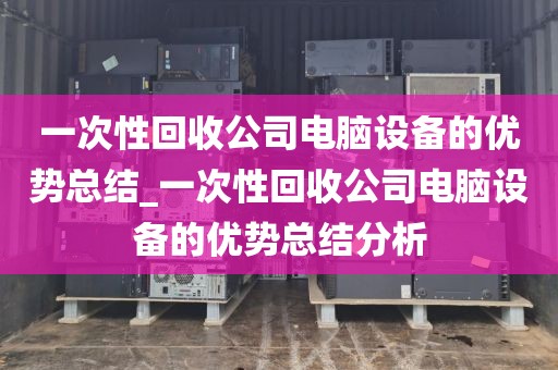 一次性回收公司电脑设备的优势总结_一次性回收公司电脑设备的优势总结分析