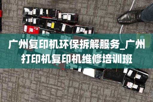 广州复印机环保拆解服务_广州打印机复印机维修培训班