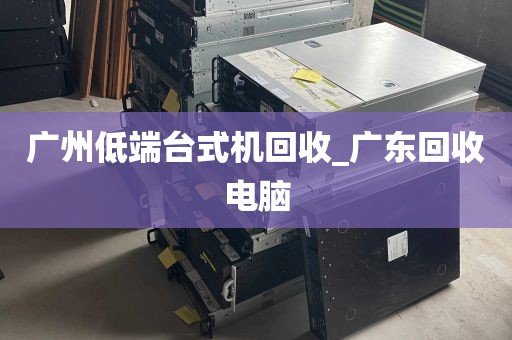 广州低端台式机回收_广东回收电脑