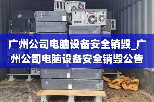 广州公司电脑设备安全销毁_广州公司电脑设备安全销毁公告