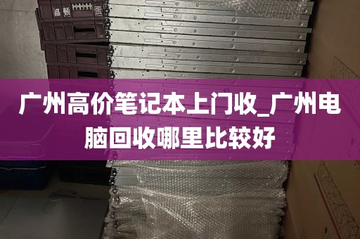 广州高价笔记本上门收_广州电脑回收哪里比较好