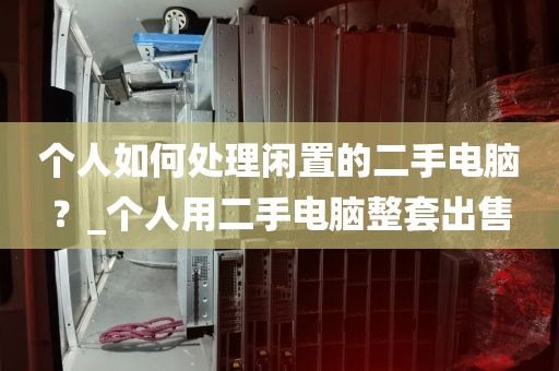个人如何处理闲置的二手电脑？_个人用二手电脑整套出售