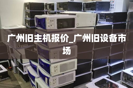 广州旧主机报价_广州旧设备市场