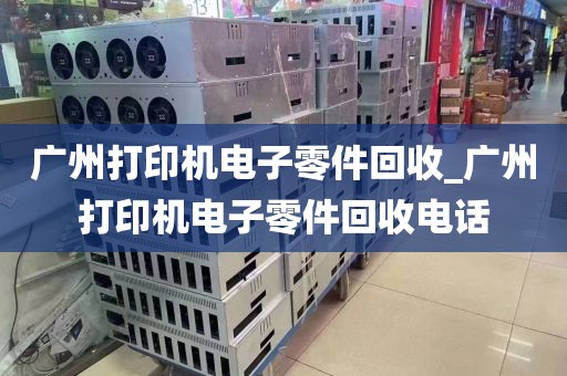 广州打印机电子零件回收_广州打印机电子零件回收电话