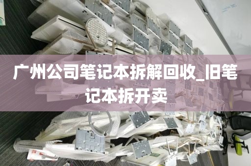 广州公司笔记本拆解回收_旧笔记本拆开卖