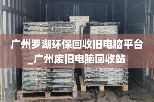 广州罗湖环保回收旧电脑平台_广州废旧电脑回收站