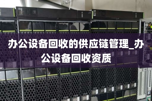 办公设备回收的供应链管理_办公设备回收资质