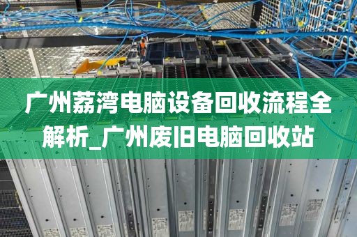 广州荔湾电脑设备回收流程全解析_广州废旧电脑回收站