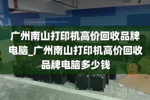 广州南山打印机高价回收品牌电脑_广州南山打印机高价回收品牌电脑多少钱