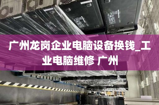 广州龙岗企业电脑设备换钱_工业电脑维修 广州