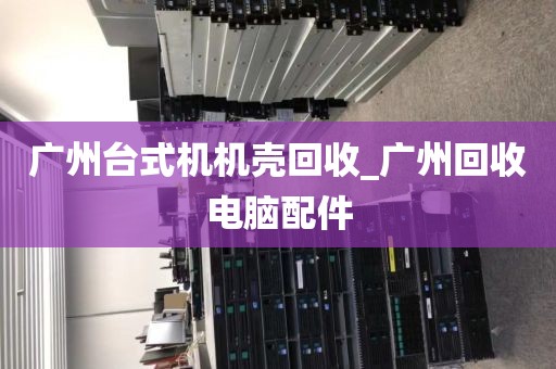 广州台式机机壳回收_广州回收电脑配件